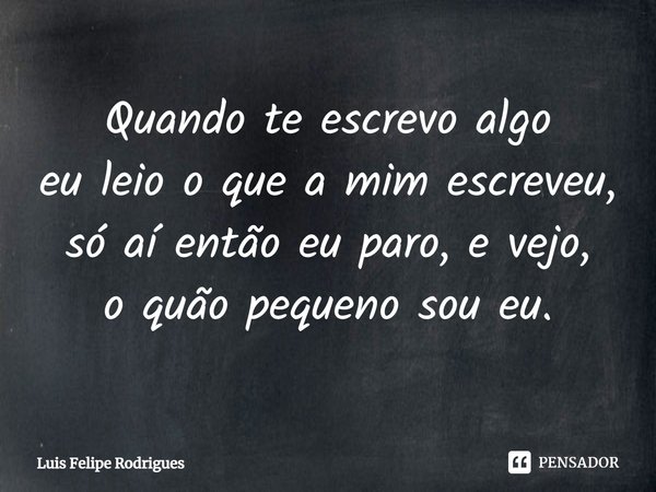 ⁠Quando te escrevo algo
eu leio o que a mim escreveu,
só aí então eu paro, e vejo,
o quão pequeno sou eu.... Frase de Luis Felipe Rodrigues.