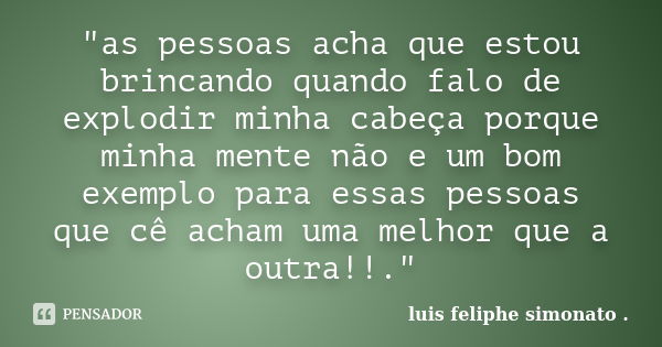 "as pessoas acha que estou brincando quando falo de explodir minha cabeça porque minha mente não e um bom exemplo para essas pessoas que cê acham uma melho... Frase de luis feliphe simonato ..