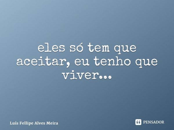 ⁠eles só tem que aceitar, eu tenho que viver...... Frase de Luís Fellipe Alves Meira.