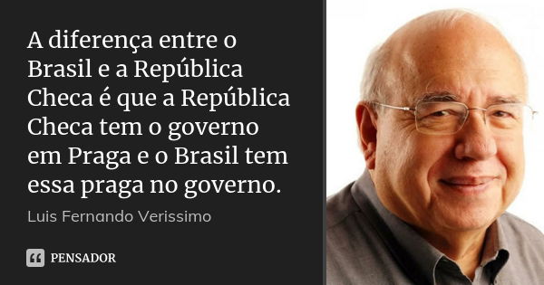 A diferença entre o Brasil e a República Checa é que a República Checa tem o governo em Praga e o Brasil tem essa praga no governo.... Frase de Luis Fernando Verissimo.