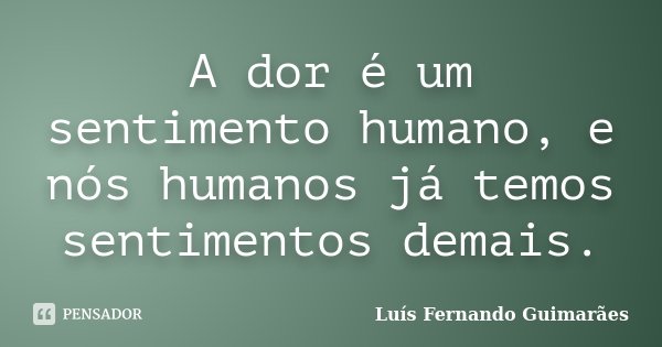 A dor é um sentimento humano, e nós humanos já temos sentimentos demais.... Frase de Luís Fernando Guimarães.