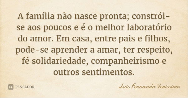 A família não nasce pronta; constrói-se aos poucos e é o melhor laboratório do amor. Em casa, entre pais e filhos, pode-se aprender a amar, ter respeito, fé sol... Frase de Luis Fernando Verissimo.