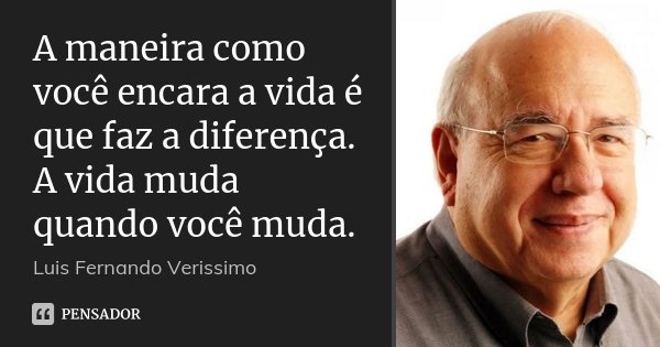 A maneira como você encara a vida é que faz a diferença. A vida muda quando você muda.... Frase de Luis Fernando Veríssimo.