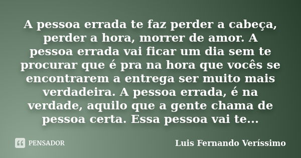 A pessoa errada te faz perder a cabeça, perder a hora, morrer de amor. A pessoa errada vai ficar um dia sem te procurar que é pra na hora que vocês se encontrar... Frase de (Luis Fernando Veríssimo).