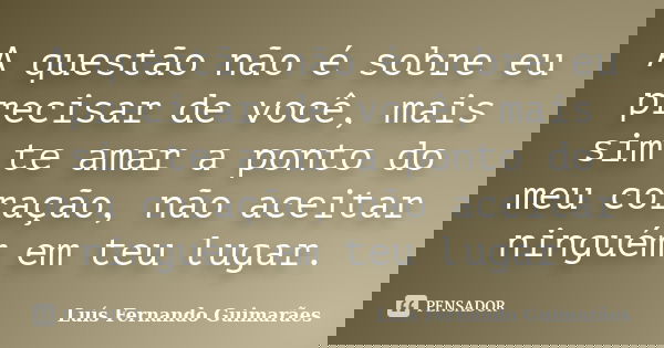 A questão não é sobre eu precisar de você, mais sim te amar a ponto do meu coração, não aceitar ninguém em teu lugar.... Frase de Luís Fernando Guimarães.