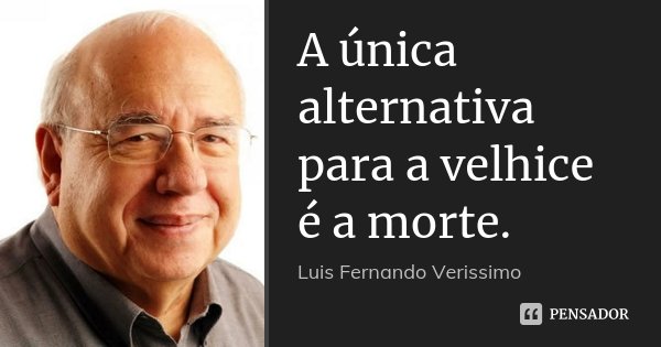 A única alternativa para a velhice é a morte.... Frase de Luis Fernando Verissimo.