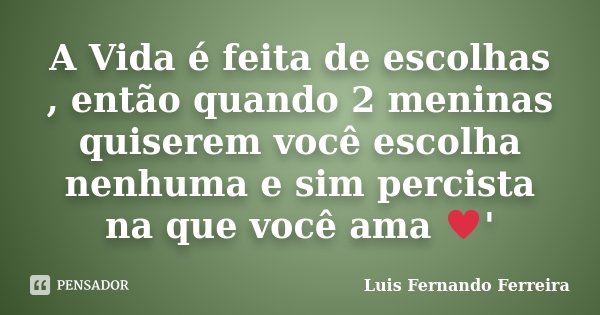 A Vida é feita de escolhas , então quando 2 meninas quiserem você escolha nenhuma e sim percista na que você ama ♥'... Frase de Luis Fernando Ferreira.