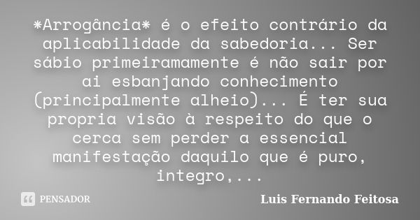 *Arrogância* é o efeito contrário da aplicabilidade da sabedoria... Ser sábio primeiramamente é não sair por ai esbanjando conhecimento (principalmente alheio).... Frase de Luis Fernando Feitosa.