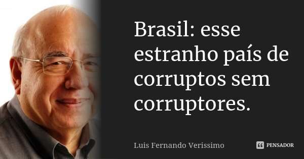Brasil: esse estranho país de corruptos sem corruptores.... Frase de Luis Fernando Veríssimo.