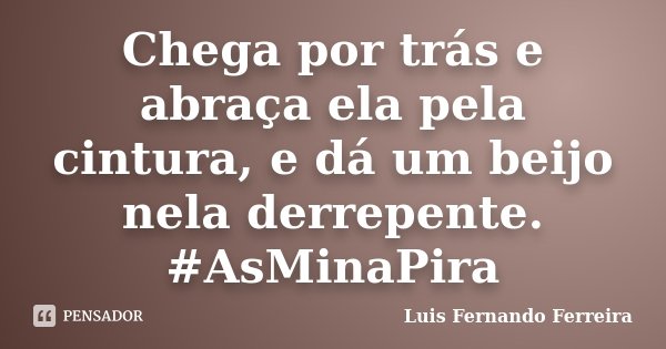 Chega por trás e abraça ela pela cintura, e dá um beijo nela derrepente. #AsMinaPira... Frase de Luis Fernando Ferreira.