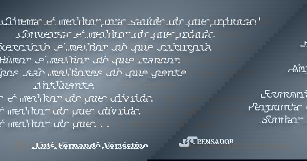 Cinema é melhor pra saúde do que pipoca! Conversa é melhor do que piada. Exercício é melhor do que cirurgia. Humor é melhor do que rancor. Amigos são melhores d... Frase de Luís Fernando Veríssimo.