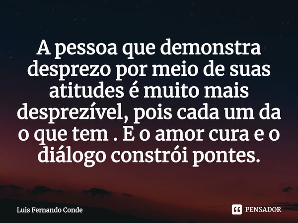 ⁠A pessoa que demonstra desprezo por meio de suas atitudes é muito mais desprezível, pois cada um da o que tem . E o amor cura e o diálogo constrói pontes.... Frase de Luis Fernando Conde.