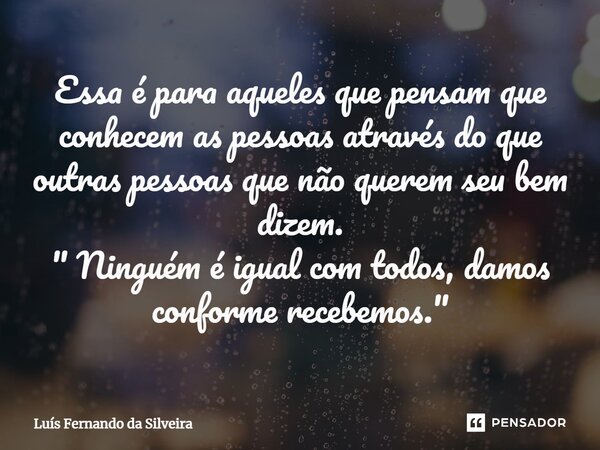 ⁠Essa é para aqueles que pensam que conhecem as pessoas através do que outras pessoas que não querem seu bem dizem. " Ninguém é igual com todos, damos conf... Frase de Luís Fernando da Silveira.