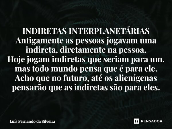 ⁠INDIRETAS INTERPLANETÁRIAS Antigamente as pessoas jogavam uma indireta, diretamente na pessoa. Hoje jogam indiretas que seriam para um, mas todo mundo pensa qu... Frase de Luís Fernando da Silveira.