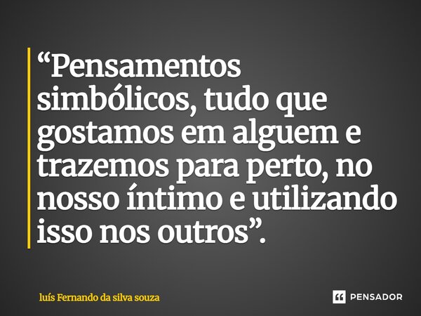 ⁠“Pensamentos simbólicos, tudo que gostamos em alguém e trazemos para perto, no nosso íntimo e utilizando isso nos outros”.... Frase de Luís Fernando da Silva Souza.