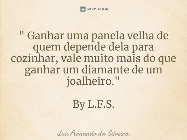 ⁠" Ganhar uma panela velha de quem depende dela para cozinhar, vale muito mais do que ganhar um diamante de um joalheiro. " By L.F.S.... Frase de Luís Fernando da Silveira.