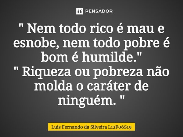 ⁠" Nem todo rico é mau e esnobe, nem todo pobre é bom é humilde. " " Riqueza ou pobreza não molda o caráter de ninguém. "... Frase de Luís Fernando da Silveira.