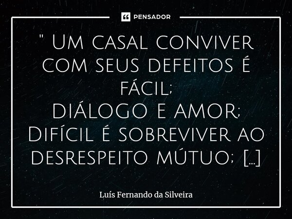 ⁠" Um casal conviver com seus defeitos é fácil; DIÁLOGO E AMOR; Difícil é sobreviver ao desrespeito mútuo; OFENSAS E ÓDIO. "... Frase de Luís Fernando da Silveira.