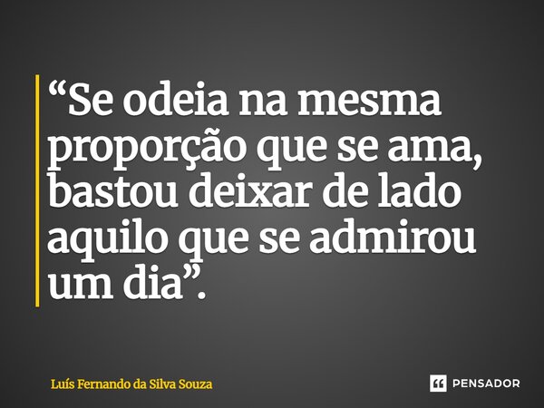 ⁠ “Se odeia na mesma proporção que se ama, bastou deixar de lado aquilo que se admirou um dia”.... Frase de Luís Fernando da Silva Souza.
