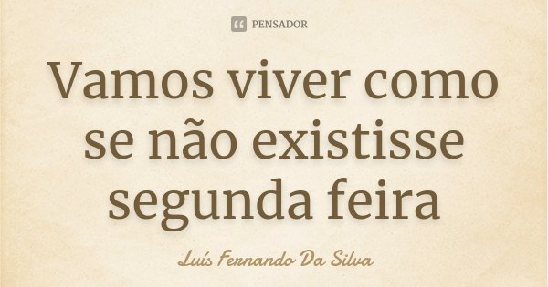 Vamos viver como se não existisse segunda feira... Frase de Luís Fernando Da Silva.