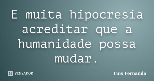 E muita hipocresia acreditar que a humanidade possa mudar.... Frase de Luis Fernando.