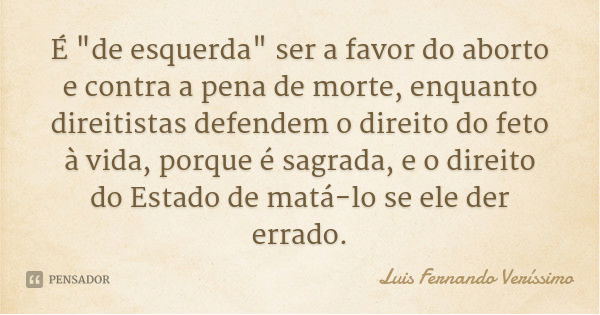 É "de esquerda" ser a favor do aborto e contra a pena de morte, enquanto direitistas defendem o direito do feto à vida, porque é sagrada, e o direito ... Frase de Luis Fernando Verissimo.