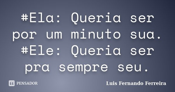 #Ela: Queria ser por um minuto sua. #Ele: Queria ser pra sempre seu.... Frase de Luis Fernando Ferreira.