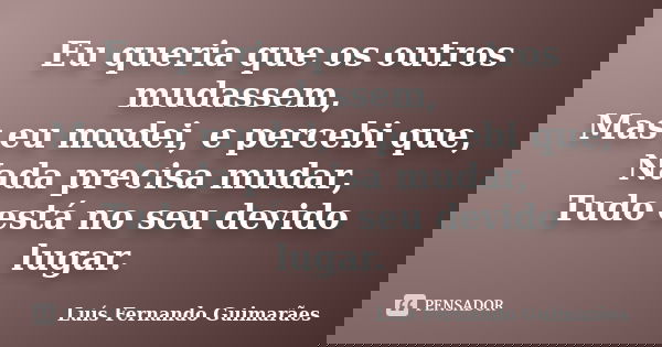 Eu queria que os outros mudassem, Mas eu mudei, e percebi que, Nada precisa mudar, Tudo está no seu devido lugar.... Frase de Luís Fernando Guimarães.