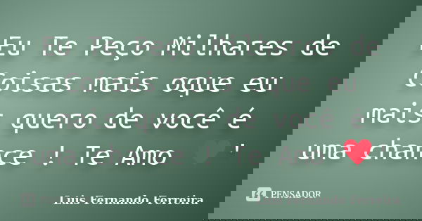 Eu Te Peço Milhares de Coisas mais oque eu mais quero de você é uma chance ! Te Amo ♥'... Frase de Luis Fernando Ferreira.