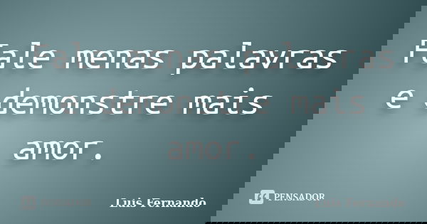Fale menas palavras e demonstre mais amor.... Frase de Luis Fernando.