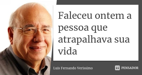 Faleceu ontem a pessoa que atrapalhava sua vida... Frase de Luis Fernando Veríssimo.