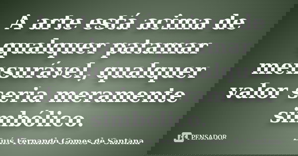 A arte está acima de qualquer patamar mensurável, qualquer valor seria meramente simbólico.... Frase de Luís Fernando Gomes de Santana.