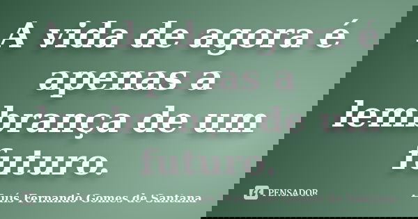A vida de agora é apenas a lembrança de um futuro.... Frase de Luís Fernando Gomes de Santana.