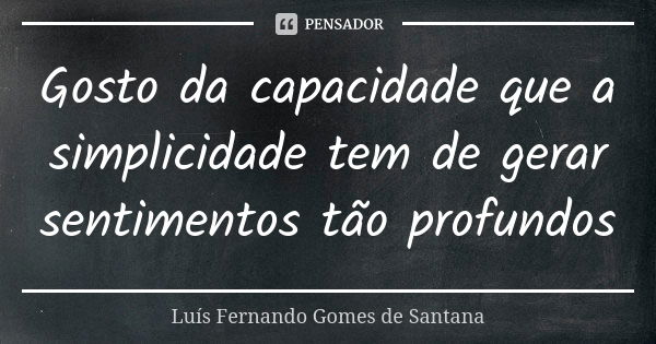 Gosto da capacidade que a simplicidade tem de gerar sentimentos tão profundos... Frase de Luís Fernando Gomes de Santana.