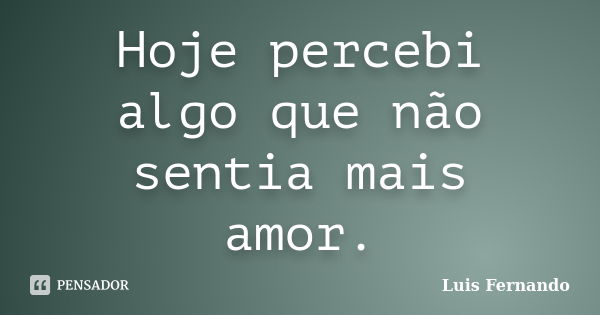 Hoje percebi algo que não sentia mais amor.... Frase de Luis Fernando.