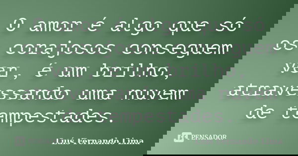 O amor é algo que só os corajosos conseguem ver, é um brilho, atravessando uma nuvem de tempestades.... Frase de Luis Fernando Lima.