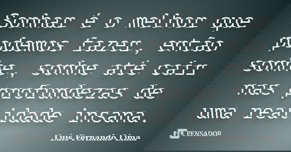 Sonhar é o melhor que podemos fazer, então sonhe, sonhe até cair nas profundezas de uma realidade insana.... Frase de Luis Fernando Lima.