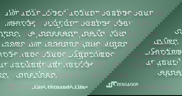 Um dia irei atuar sobre sua mente, viajar sobre teu corpo, e passear pela tua alma, como um oceano que vaga lentamente nas tuas lágrimas a qual a calada da noit... Frase de Luis Fernando Lima.