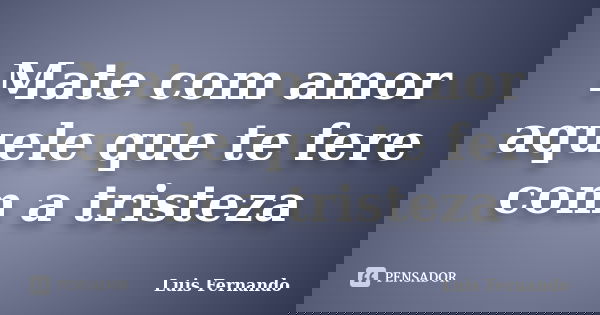 Mate com amor aquele que te fere com a tristeza... Frase de Luis Fernando.