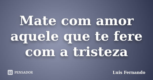 Mate com amor aquele que te fere com a tristeza... Frase de Luis Fernando.