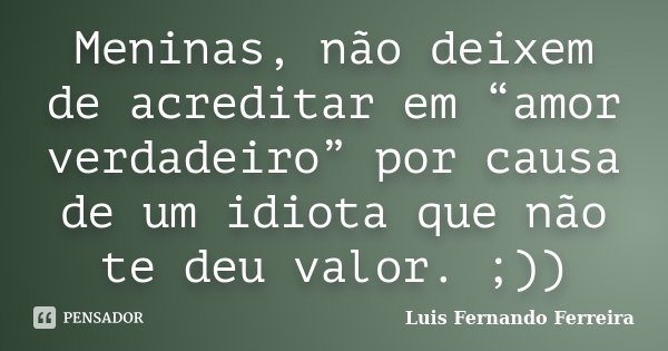 Meninas, não deixem de acreditar em “amor verdadeiro” por causa de um idiota que não te deu valor. ;))... Frase de Luis Fernando Ferreira.