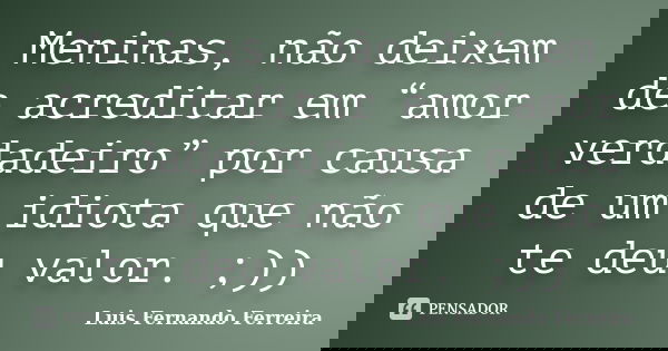 Meninas, não deixem de acreditar em “amor verdadeiro” por causa de um idiota que não te deu valor. ;))... Frase de Luis Fernando Ferreira.