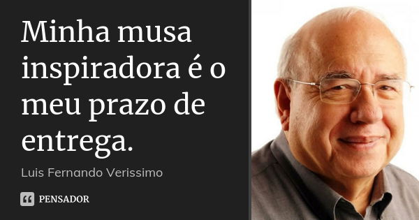 Minha musa inspiradora é o meu prazo de entrega.... Frase de Luis Fernando Veríssimo.