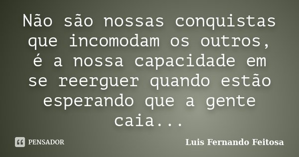 Não são nossas conquistas que incomodam os outros, é a nossa capacidade em se reerguer quando estão esperando que a gente caia...... Frase de Luis Fernando Feitosa.