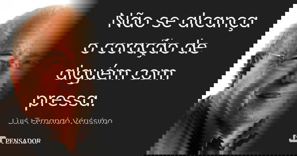 Não se alcança o coração de alguém com pressa.... Frase de Luis Fernando Veríssimo).