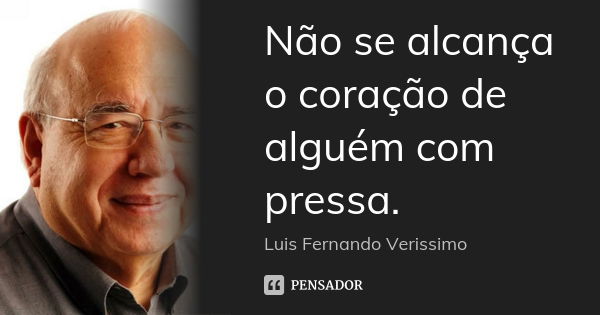 Não se alcança o coração de alguém com pressa.... Frase de Luis Fernando Veríssimo).