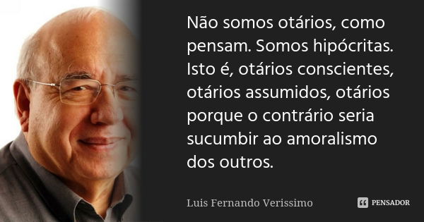 Não somos otários, como pensam. Somos hipócritas. Isto é, otários conscientes, otários assumidos, otários porque o contrário seria sucumbir ao amoralismo dos ou... Frase de Luis Fernando Verissimo.