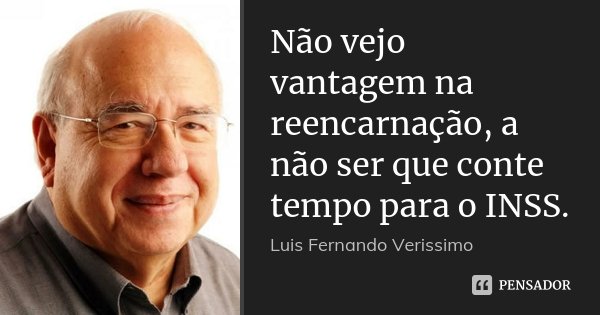Não vejo vantagem na reencarnação, a não ser que conte tempo para o INSS.... Frase de Luís Fernando Veríssimo.