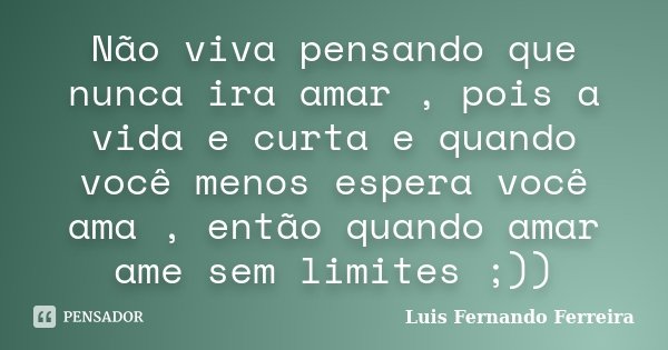 Não viva pensando que nunca ira amar , pois a vida e curta e quando você menos espera você ama , então quando amar ame sem limites ;))... Frase de Luis Fernando Ferreira.