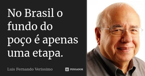 No Brasil o fundo do poço é apenas uma etapa.... Frase de Luis Fernando Veríssimo.